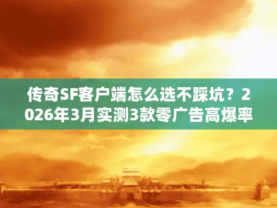 传奇SF客户端怎么选不踩坑？2026年3月实测3款零广告高爆率版本