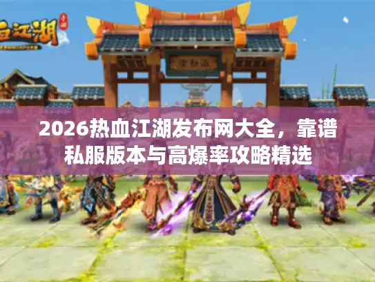 2026热血江湖发布网大全，靠谱私服版本与高爆率攻略精选