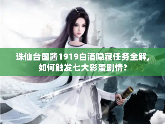 诛仙台国酱1919白酒隐藏任务全解,如何触发七大彩蛋剧情?