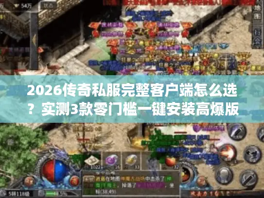 2026传奇私服完整客户端怎么选？实测3款零门槛一键安装高爆版本！