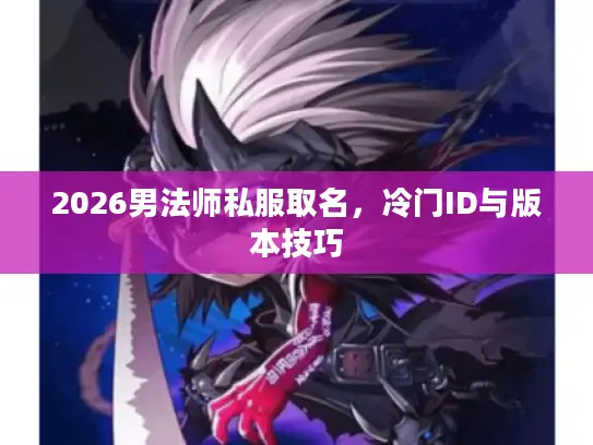 2026男法师私服取名,冷门ID与版本技巧 2026男法师私服取名,冷门ID与版本技巧