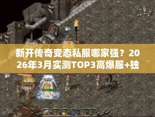 新开传奇变态私服哪家强？2026年3月实测TOP3高爆服+独家起号攻略