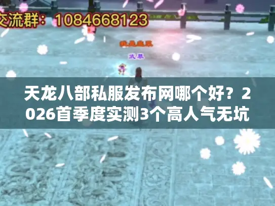 天龙八部私服发布网哪个好？2026首季度实测3个高人气无坑平台