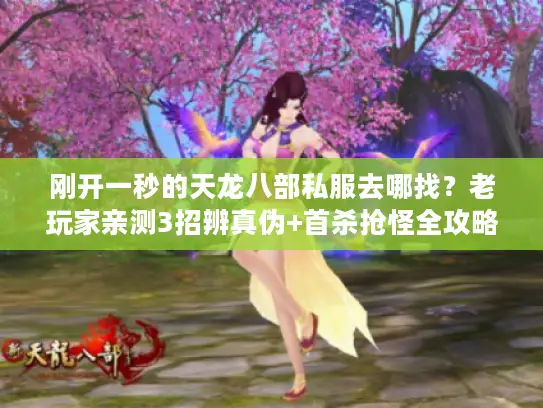 刚开一秒的天龙八部私服去哪找？老玩家亲测3招辨真伪+首杀抢怪全攻略
