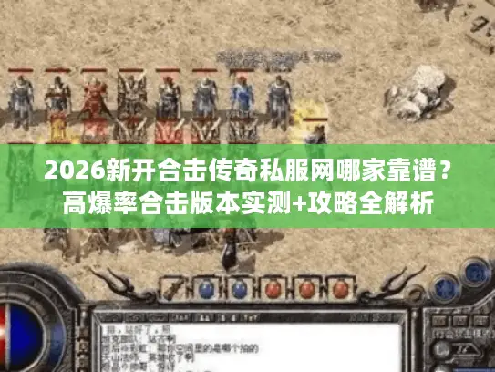 2026新开合击传奇私服网哪家靠谱?高爆率合击版本实测+攻略全解析 2026新开合击传奇私服网哪家靠谱?高爆率合击版本实测+攻略全解析