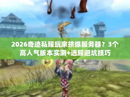 2026奇迹私服玩家挤爆服务器?3个高人气版本实测+选服避坑技巧 2026奇迹私服玩家挤爆服务器?3个高人气版本实测+选服避坑技巧