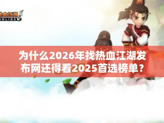 为什么2026年找热血江湖发布网还得看2025首选榜单？