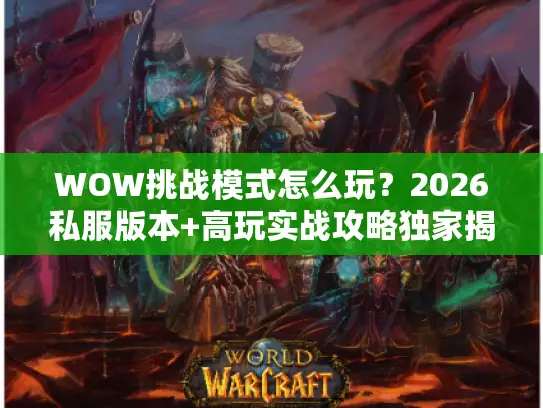 WOW挑战模式怎么玩？2026私服版本+高玩实战攻略独家揭秘