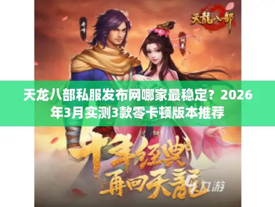 天龙八部私服发布网哪家最稳定？2026年3月实测3款零卡顿版本推荐