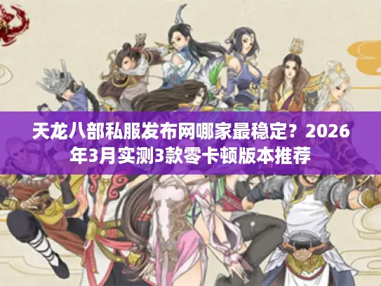天龙八部私服发布网哪家最稳定？2026年3月实测3款零卡顿版本推荐