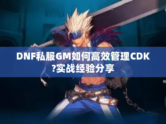 DNF私服GM如何高效管理CDK?实战经验分享 DNF私服GM如何高效管理CDK?实战经验分享