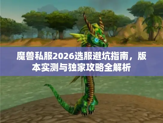 魔兽私服2026选服避坑指南,版本实测与独家攻略全解析 魔兽私服2026选服避坑指南,版本实测与独家攻略全解析