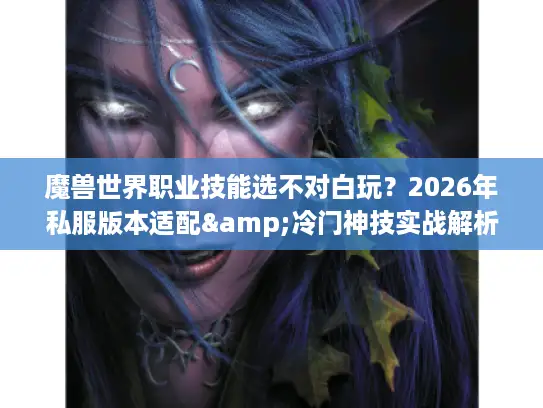魔兽世界职业技能选不对白玩？2026年私服版本适配&冷门神技实战解析