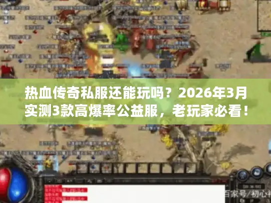 热血传奇私服还能玩吗？2026年3月实测3款高爆率公益服，老玩家必看！
