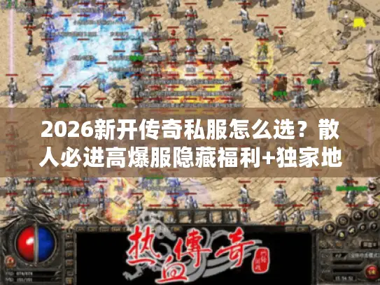 2026新开传奇私服怎么选？散人必进高爆服隐藏福利+独家地图实测！