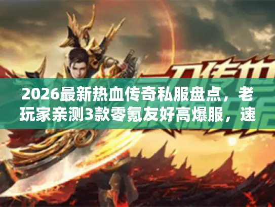 2026最新热血传奇私服盘点,老玩家亲测3款零氪友好高爆服,速码! 2026最新热血传奇私服盘点,老玩家亲测3款零氪友好高爆服,速码!