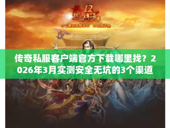 传奇私服客户端官方下载哪里找？2026年3月实测安全无坑的3个渠道