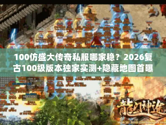 100仿盛大传奇私服哪家稳？2026复古100级版本独家实测+隐藏地图首曝！