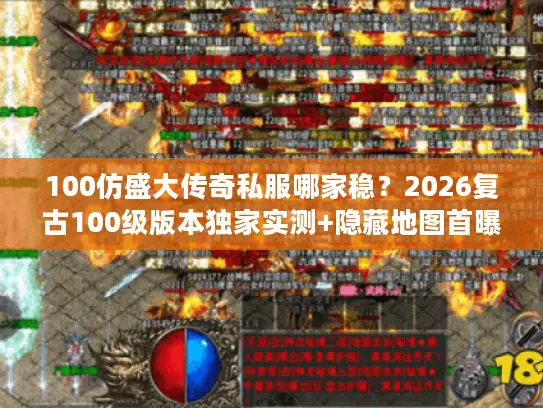 100仿盛大传奇私服哪家稳？2026复古100级版本独家实测+隐藏地图首曝！