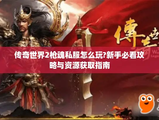 传奇世界2枪魂私服怎么玩?新手必看攻略与资源获取指南