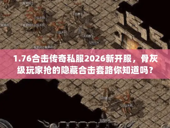 1.76合击传奇私服2026新开服，骨灰级玩家抢的隐藏合击套路你知道吗？