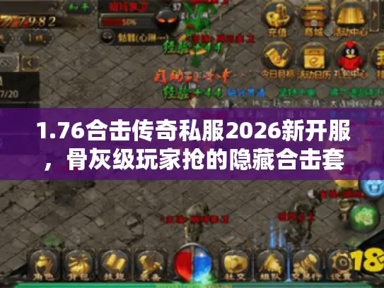 1.76合击传奇私服2026新开服，骨灰级玩家抢的隐藏合击套路你知道吗？
