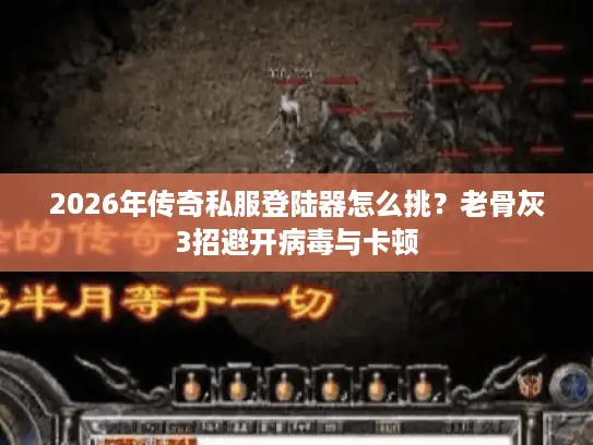 2026年传奇私服登陆器怎么挑?老骨灰3招避开病毒与卡顿 2026年传奇私服登陆器怎么挑?老骨灰3招避开病毒与卡顿