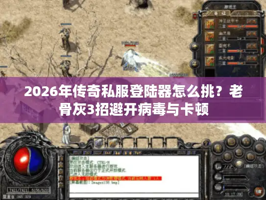 2026年传奇私服登陆器怎么挑?老骨灰3招避开病毒与卡顿 2026年传奇私服登陆器怎么挑?老骨灰3招避开病毒与卡顿