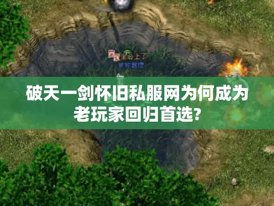 破天一剑怀旧私服网为何成为老玩家回归首选?