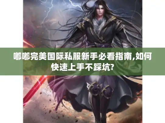 嘟嘟完美国际私服新手必看指南,如何快速上手不踩坑?