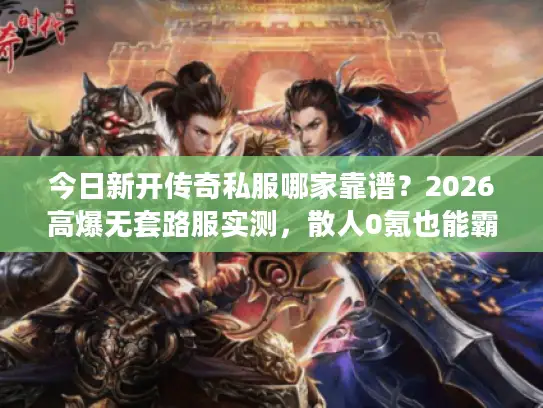 今日新开传奇私服哪家靠谱？2026高爆无套路服实测，散人0氪也能霸服？