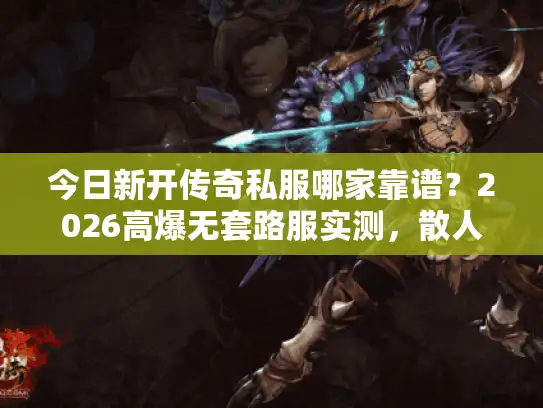 今日新开传奇私服哪家靠谱？2026高爆无套路服实测，散人0氪也能霸服？