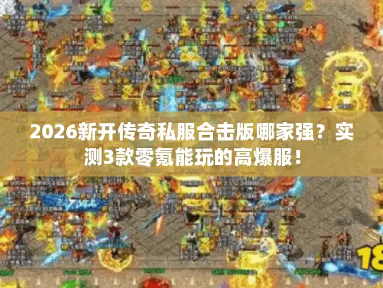 2026新开传奇私服合击版哪家强？实测3款零氪能玩的高爆服！