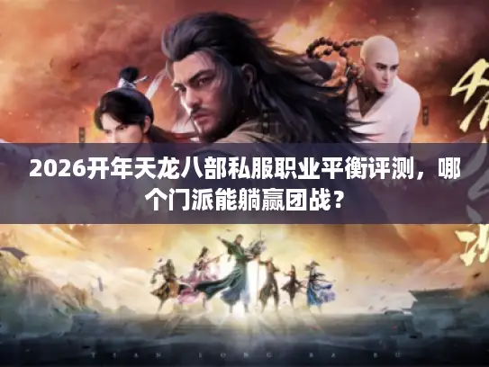 2026开年天龙八部私服职业平衡评测，哪个门派能躺赢团战？