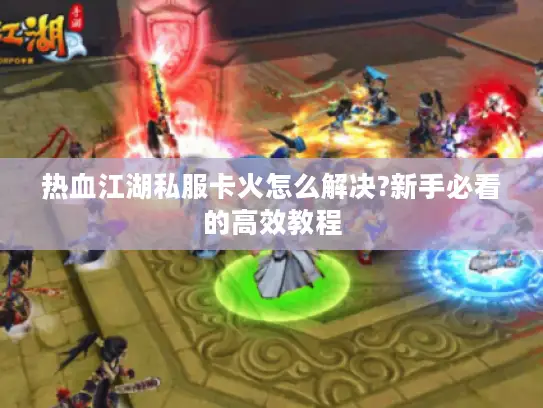 热血江湖私服卡火怎么解决?新手必看的高效教程