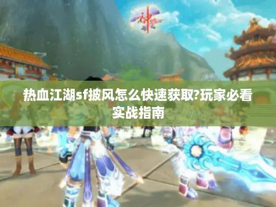 热血江湖sf披风怎么快速获取?玩家必看实战指南 热血江湖sf披风怎么快速获取?玩家必看实战指南