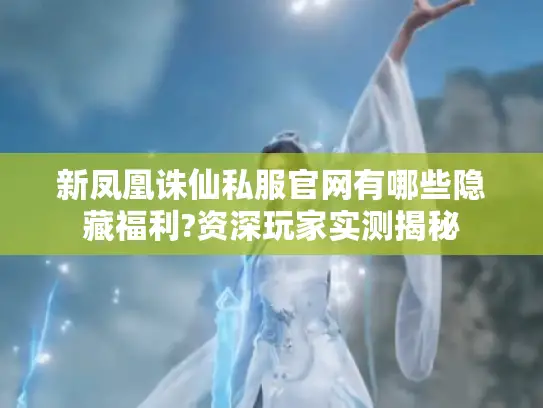 新凤凰诛仙私服官网有哪些隐藏福利?资深玩家实测揭秘 新凤凰诛仙私服官网有哪些隐藏福利?资深玩家实测揭秘