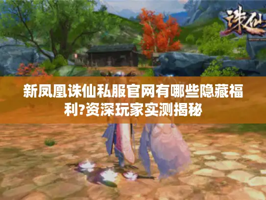 新凤凰诛仙私服官网有哪些隐藏福利?资深玩家实测揭秘 新凤凰诛仙私服官网有哪些隐藏福利?资深玩家实测揭秘