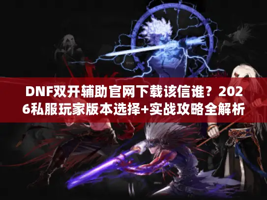 DNF双开辅助官网下载该信谁？2026私服玩家版本选择+实战攻略全解析