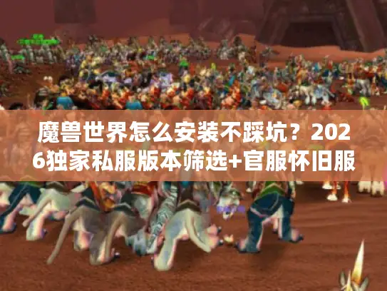 魔兽世界怎么安装不踩坑？2026独家私服版本筛选+官服怀旧服实测攻略