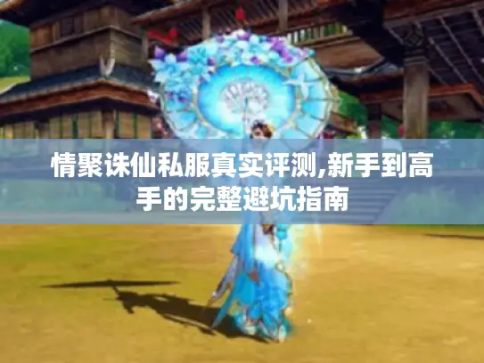 情聚诛仙私服真实评测,新手到高手的完整避坑指南
