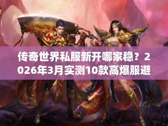 传奇世界私服新开哪家稳?2026年3月实测10款高爆服避坑&福利全攻略 传奇世界私服新开哪家稳?2026年3月实测10款高爆服避坑&福利全攻略