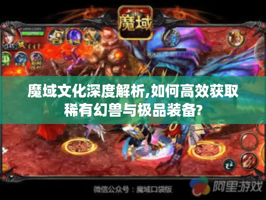 魔域文化深度解析,如何高效获取稀有幻兽与极品装备? 魔域文化深度解析,如何高效获取稀有幻兽与极品装备?