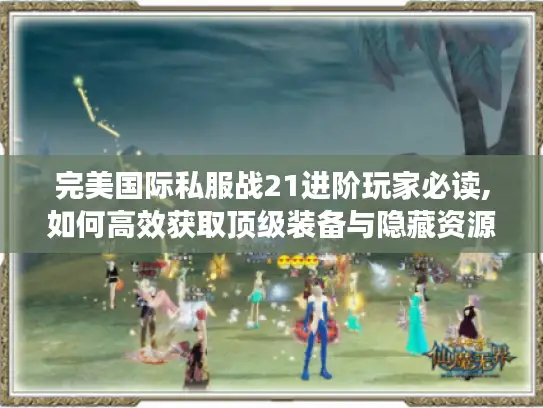 完美国际私服战21进阶玩家必读,如何高效获取顶级装备与隐藏资源?