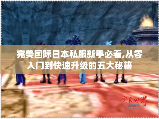 完美国际日本私服新手必看,从零入门到快速升级的五大秘籍 完美国际日本私服新手必看,从零入门到快速升级的五大秘籍