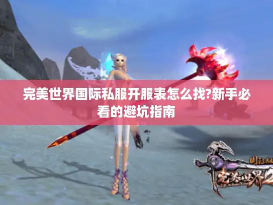 完美世界国际私服开服表怎么找?新手必看的避坑指南