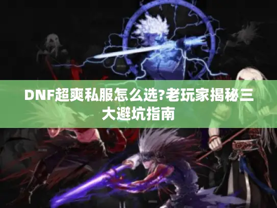 DNF超爽私服怎么选?老玩家揭秘三大避坑指南 DNF超爽私服怎么选?老玩家揭秘三大避坑指南