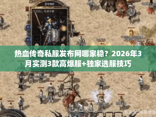 热血传奇私服发布网哪家稳？2026年3月实测3款高爆服+独家选服技巧