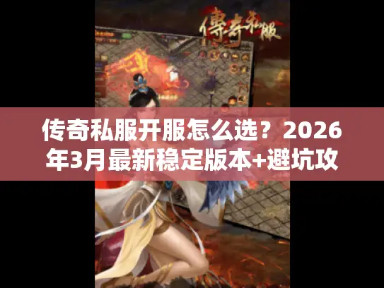 传奇私服开服怎么选？2026年3月最新稳定版本+避坑攻略全揭秘