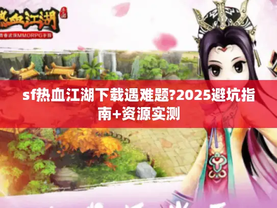 sf热血江湖下载遇难题?2025避坑指南+资源实测
